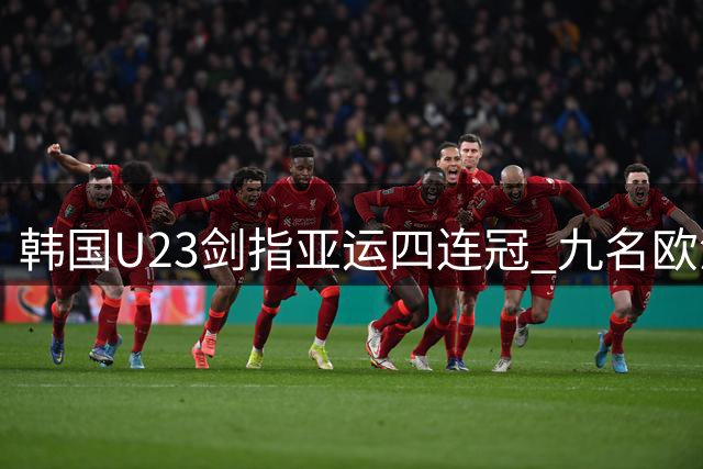 韩国U23剑指亚运四连冠 九名欧洲球员坐镇